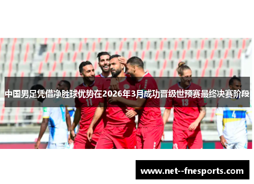 中国男足凭借净胜球优势在2026年3月成功晋级世预赛最终决赛阶段