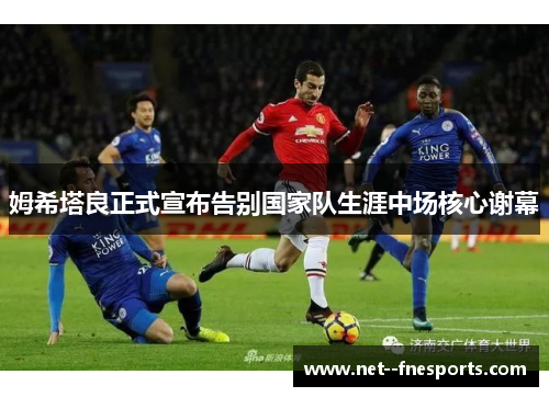 姆希塔良正式宣布告别国家队生涯中场核心谢幕