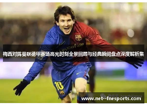 梅西对阵曼联德甲赛场高光时刻全景回顾与经典瞬间盘点深度解析集