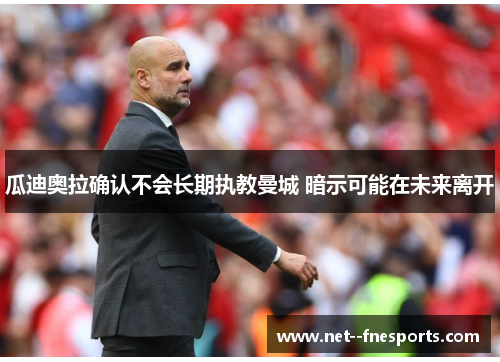 瓜迪奥拉确认不会长期执教曼城 暗示可能在未来离开