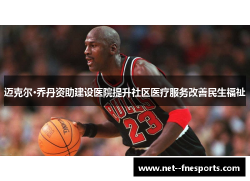 迈克尔·乔丹资助建设医院提升社区医疗服务改善民生福祉