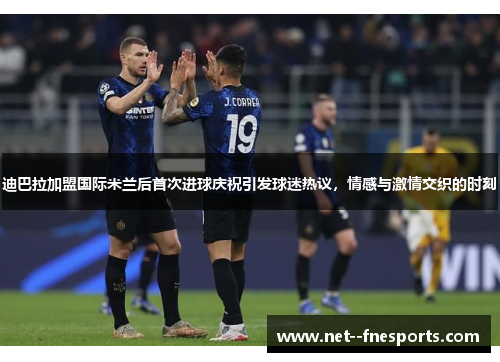 迪巴拉加盟国际米兰后首次进球庆祝引发球迷热议，情感与激情交织的时刻