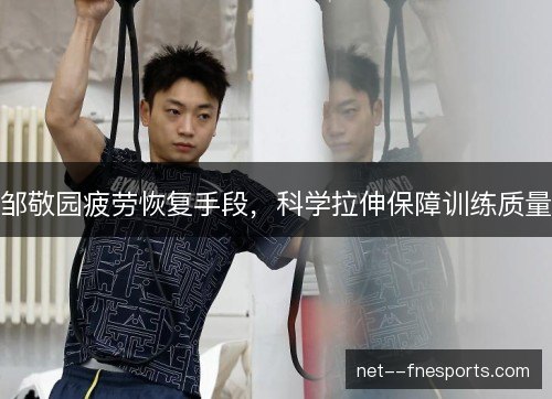 邹敬园疲劳恢复手段，科学拉伸保障训练质量